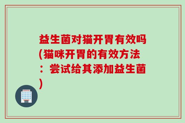 益生菌对猫开胃有效吗(猫咪开胃的有效方法：尝试给其添加益生菌)