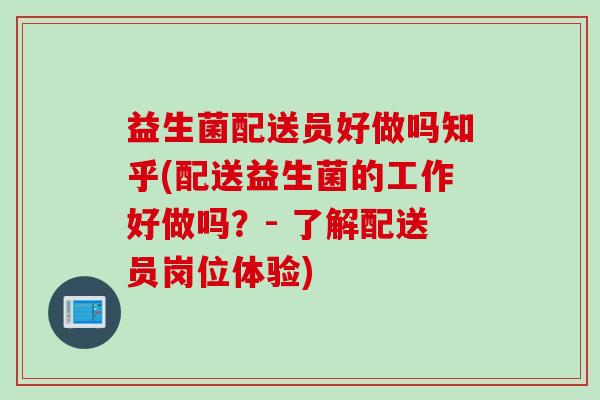 益生菌配送员好做吗知乎(配送益生菌的工作好做吗？- 了解配送员岗位体验)