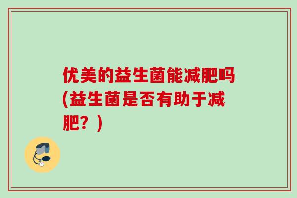 优美的益生菌能吗(益生菌是否有助于？)