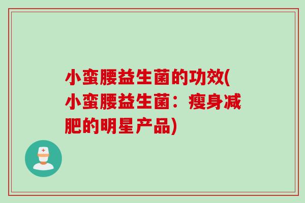 小蛮腰益生菌的功效(小蛮腰益生菌：瘦身减肥的明星产品)