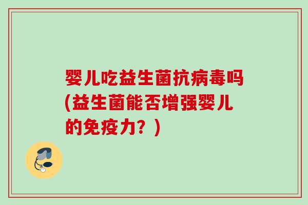 婴儿吃益生菌抗病毒吗(益生菌能否增强婴儿的免疫力？)