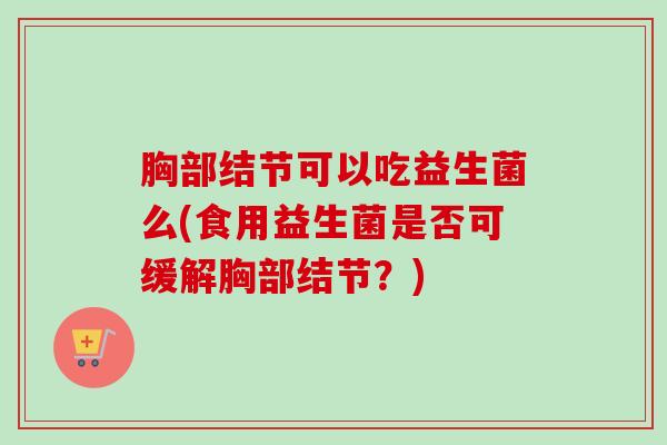胸部结节可以吃益生菌么(食用益生菌是否可缓解胸部结节?) 胸部结节可以吃益生菌么(食用益生菌是否可缓解胸部结节?)