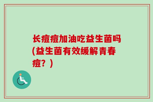 长痘痘加油吃益生菌吗(益生菌有效缓解青春痘?) 长痘痘加油吃益生菌吗(益生菌有效缓解青春痘?)