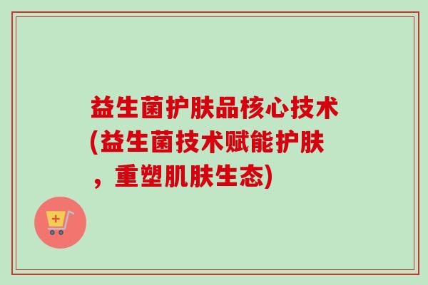益生菌护肤品核心技术(益生菌技术赋能护肤，重塑肌肤生态)