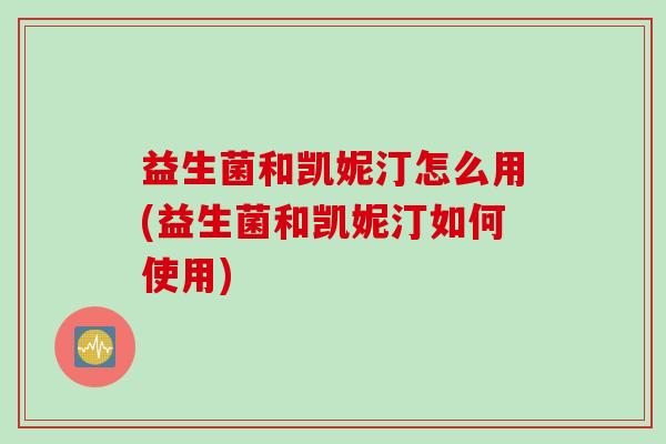 益生菌和凯妮汀怎么用(益生菌和凯妮汀如何使用)