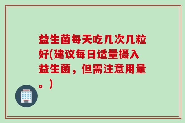 益生菌每天吃几次几粒好(建议每日适量摄入益生菌,但需注意用量。) 益生菌每天吃几次几粒好(建议每日适量摄入益生菌,但需注意用量。)