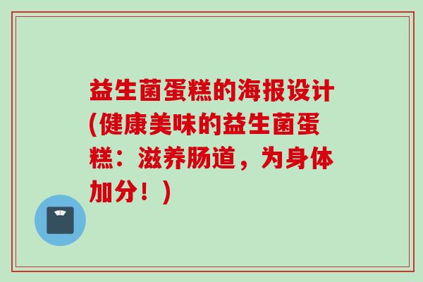 益生菌蛋糕的海报设计(健康美味的益生菌蛋糕:滋养肠道,为身体加分!) 益生菌蛋糕的海报设计(健康美味的益生菌蛋糕:滋养肠道,为身体加分!)