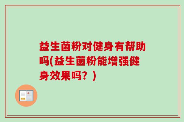益生菌粉对健身有帮助吗(益生菌粉能增强健身效果吗?) 益生菌粉对健身有帮助吗(益生菌粉能增强健身效果吗?)