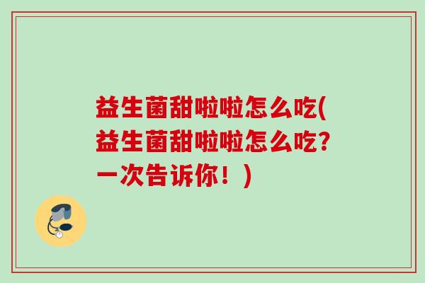 益生菌甜啦啦怎么吃(益生菌甜啦啦怎么吃？一次告诉你！)