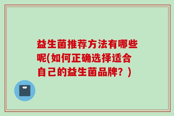 益生菌推荐方法有哪些呢(如何正确选择适合自己的益生菌品牌?) 益生菌推荐方法有哪些呢(如何正确选择适合自己的益生菌品牌?)