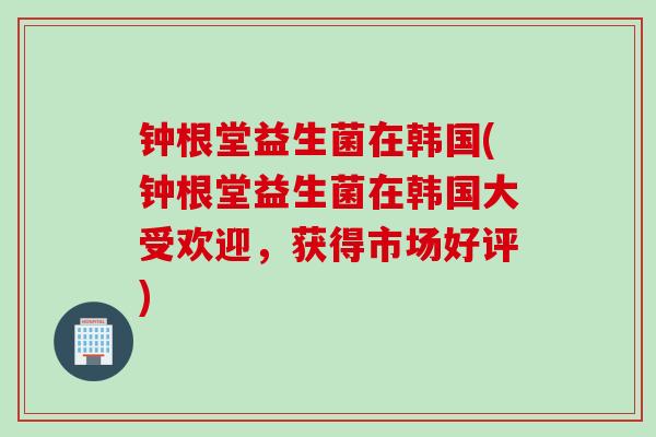 钟根堂益生菌在韩国(钟根堂益生菌在韩国大受欢迎，获得市场好评)