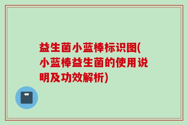 益生菌小蓝棒标识图(小蓝棒益生菌的使用说明及功效解析) 益生菌小蓝棒标识图(小蓝棒益生菌的使用说明及功效解析)