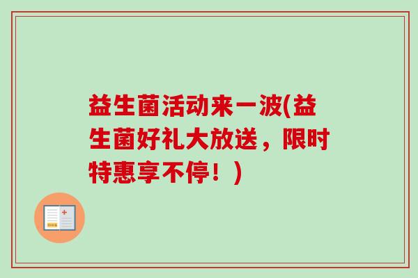 益生菌活动来一波(益生菌好礼大放送,限时特惠享不停!) 益生菌活动来一波(益生菌好礼大放送,限时特惠享不停!)