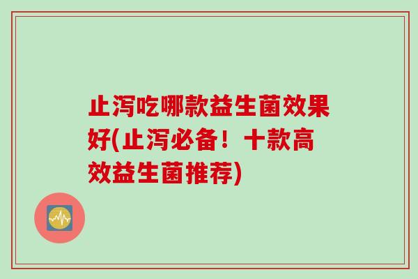 止泻吃哪款益生菌效果好(止泻必备！十款高效益生菌推荐)