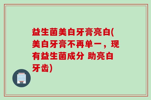 益生菌美白牙膏亮白(美白牙膏不再单一，现有益生菌成分 助亮白牙齿)