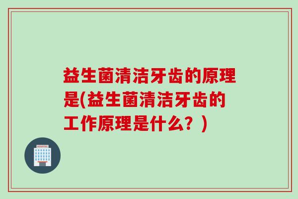 益生菌清洁牙齿的原理是(益生菌清洁牙齿的工作原理是什么？)