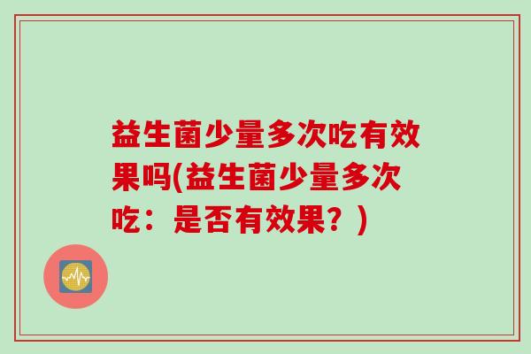 益生菌少量多次吃有效果吗(益生菌少量多次吃：是否有效果？)