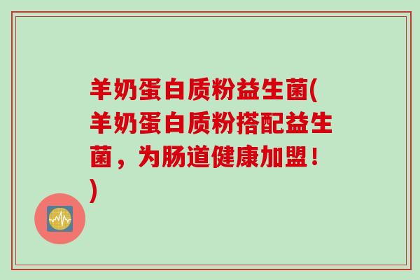 羊奶蛋白质粉益生菌(羊奶蛋白质粉搭配益生菌，为肠道健康加盟！)