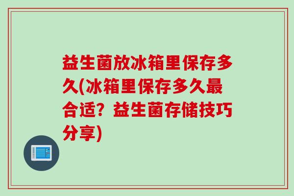 益生菌放冰箱里保存多久(冰箱里保存多久合适?益生菌存储技巧分享) 益生菌放冰箱里保存多久(冰箱里保存多久合适?益生菌存储技巧分享)