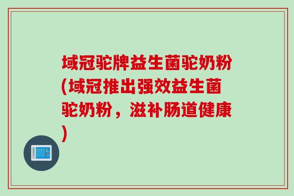 域冠驼牌益生菌驼奶粉(域冠推出强效益生菌驼奶粉，滋补肠道健康)
