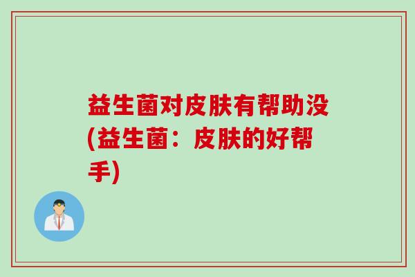 益生菌对皮肤有帮助没(益生菌：皮肤的好帮手)