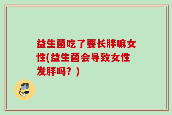 益生菌吃了要长胖嘛女性(益生菌会导致女性发胖吗？)