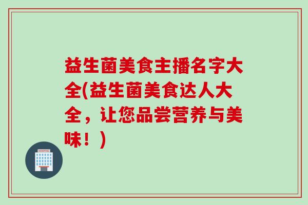 益生菌美食主播名字大全(益生菌美食达人大全,让您品尝营养与美味!) 益生菌美食主播名字大全(益生菌美食达人大全,让您品尝营养与美味!)