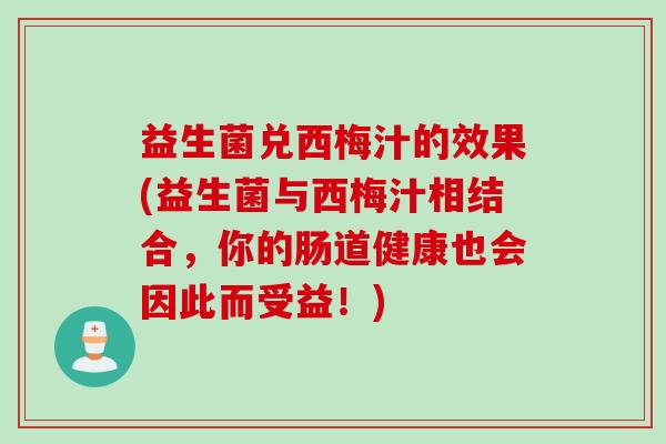 益生菌兑西梅汁的效果(益生菌与西梅汁相结合,你的肠道健康也会因此而受益!) 益生菌兑西梅汁的效果(益生菌与西梅汁相结合,你的肠道健康也会因此而受益!)