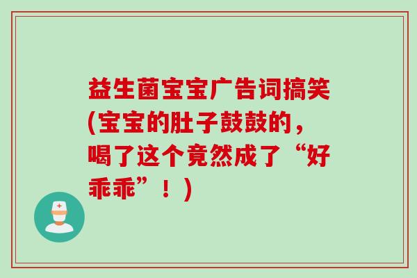 益生菌宝宝广告词搞笑(宝宝的肚子鼓鼓的，喝了这个竟然成了“好乖乖”！)