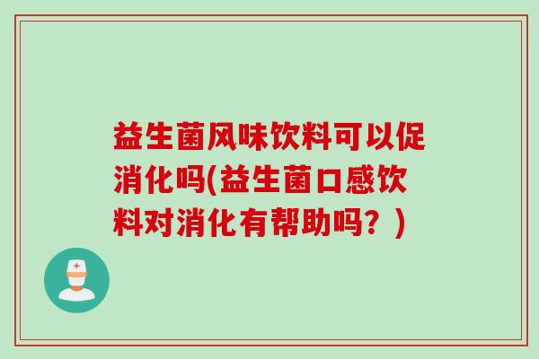益生菌风味饮料可以促消化吗(益生菌口感饮料对消化有帮助吗？)