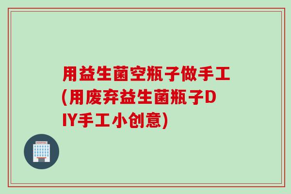用益生菌空瓶子做手工(用废弃益生菌瓶子DIY手工小创意)