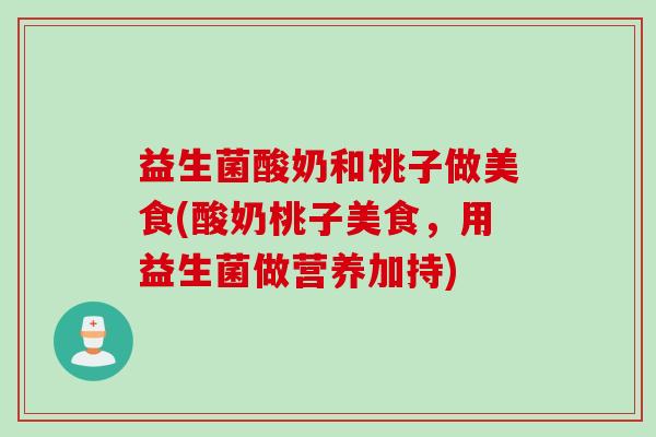 益生菌酸奶和桃子做美食(酸奶桃子美食,用益生菌做营养加持) 益生菌酸奶和桃子做美食(酸奶桃子美食,用益生菌做营养加持)