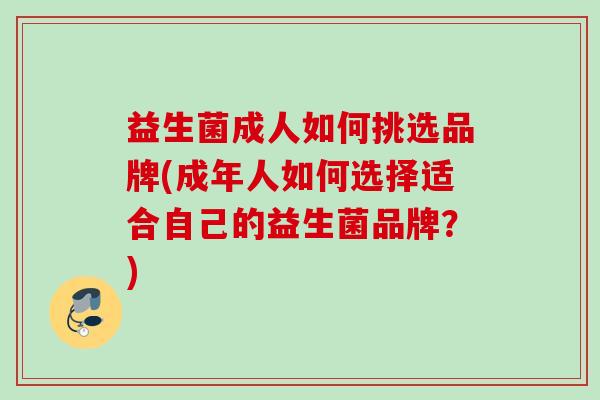 益生菌成人如何挑选品牌(成年人如何选择适合自己的益生菌品牌？)