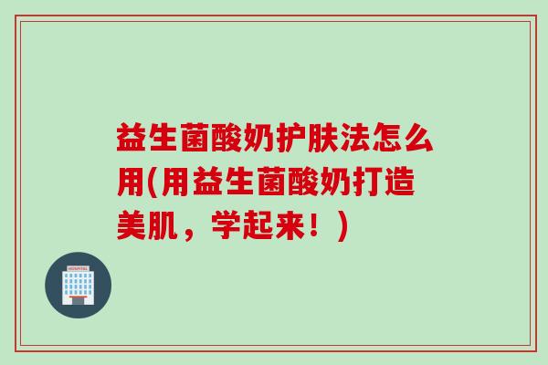 益生菌酸奶护肤法怎么用(用益生菌酸奶打造美肌，学起来！)