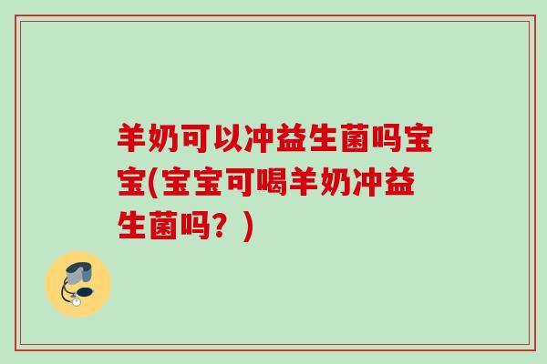 羊奶可以冲益生菌吗宝宝(宝宝可喝羊奶冲益生菌吗？)