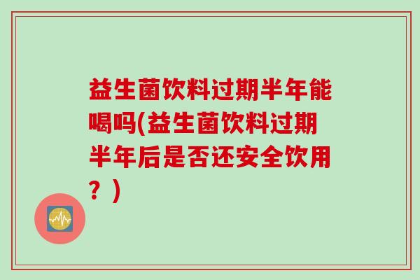 益生菌饮料过期半年能喝吗(益生菌饮料过期半年后是否还安全饮用?) 益生菌饮料过期半年能喝吗(益生菌饮料过期半年后是否还安全饮用?)