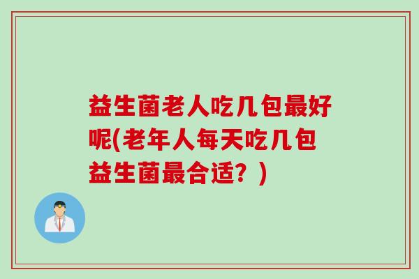 益生菌老人吃几包好呢(老年人每天吃几包益生菌合适?) 益生菌老人吃几包好呢(老年人每天吃几包益生菌合适?)