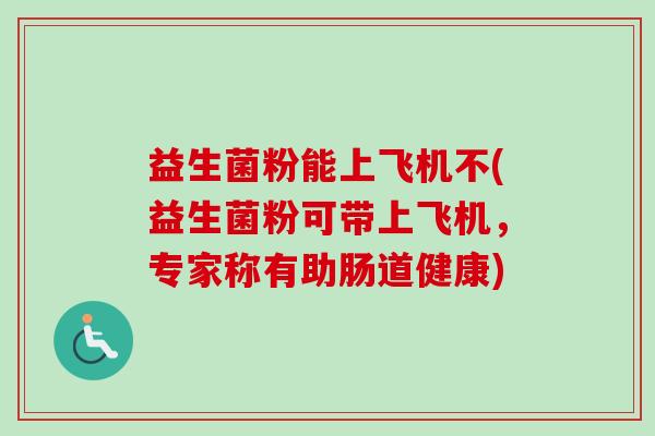 益生菌粉能上飞机不(益生菌粉可带上飞机，专家称有助肠道健康)
