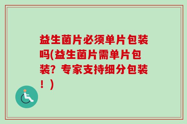 益生菌片必须单片包装吗(益生菌片需单片包装？专家支持细分包装！)
