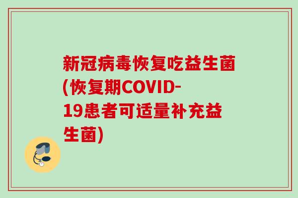 新冠病毒恢复吃益生菌(恢复期COVID-19患者可适量补充益生菌)