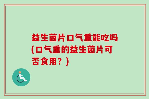 益生菌片口气重能吃吗(口气重的益生菌片可否食用？)