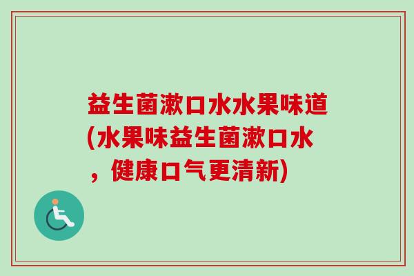 益生菌漱口水水果味道(水果味益生菌漱口水，健康口气更清新)