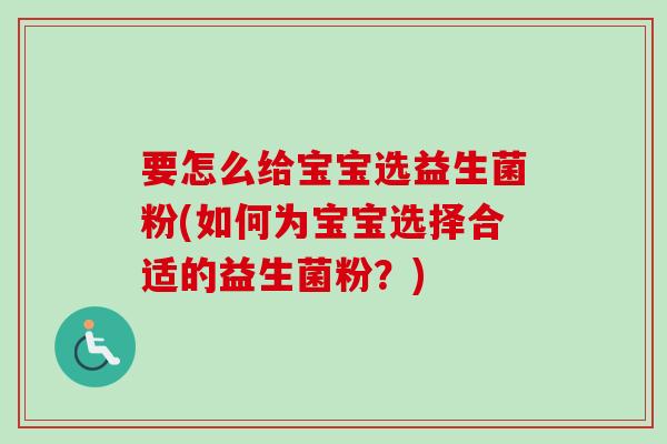 要怎么给宝宝选益生菌粉(如何为宝宝选择合适的益生菌粉?) 要怎么给宝宝选益生菌粉(如何为宝宝选择合适的益生菌粉?)