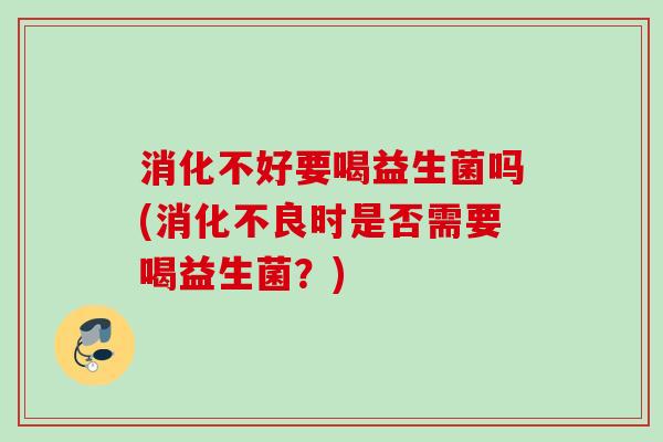 消化不好要喝益生菌吗(时是否需要喝益生菌?) 消化不好要喝益生菌吗(时是否需要喝益生菌?)