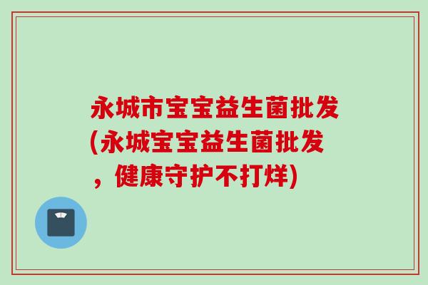 永城市宝宝益生菌批发(永城宝宝益生菌批发，健康守护不打烊)