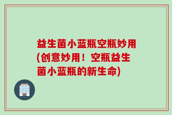 益生菌小蓝瓶空瓶妙用(创意妙用！空瓶益生菌小蓝瓶的新生命)