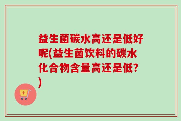 益生菌碳水高还是低好呢(益生菌饮料的碳水化合物含量高还是低？)