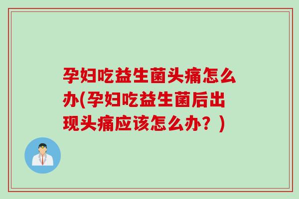 孕妇吃益生菌头痛怎么办(孕妇吃益生菌后出现头痛应该怎么办？)