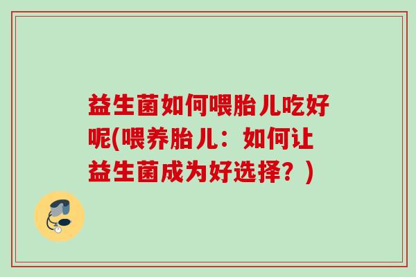 益生菌如何喂胎儿吃好呢(喂养胎儿：如何让益生菌成为好选择？)