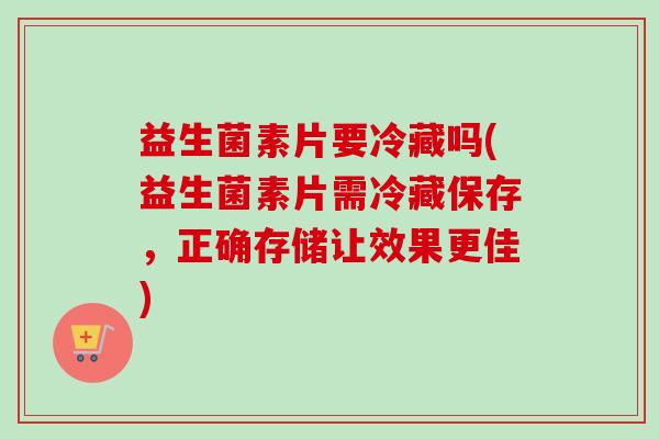 益生菌素片要冷藏吗(益生菌素片需冷藏保存,正确存储让效果更佳) 益生菌素片要冷藏吗(益生菌素片需冷藏保存,正确存储让效果更佳)
